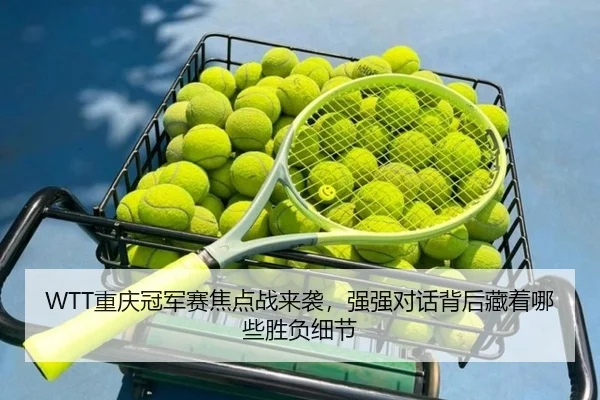 WTT重庆冠军赛焦点战来袭，强强对话背后藏着哪些胜负细节 - manguantiyu